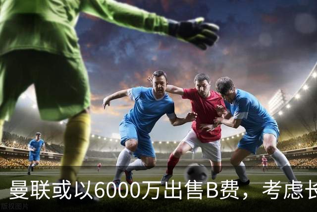 曼联或以6000万出售B费，考虑长远建队战略